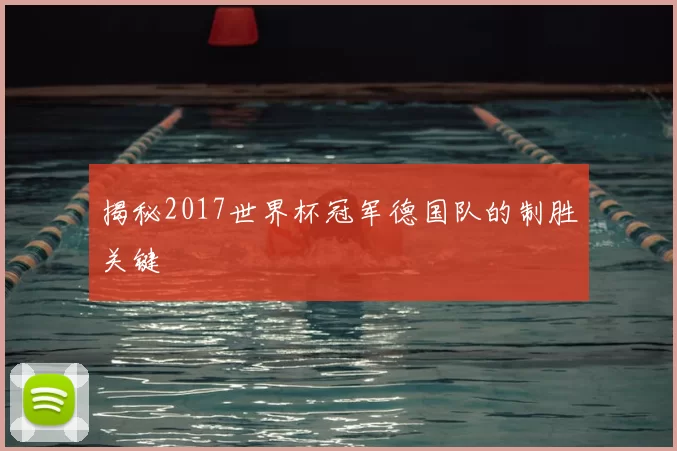 揭秘2017世界杯冠军德国队的制胜关键