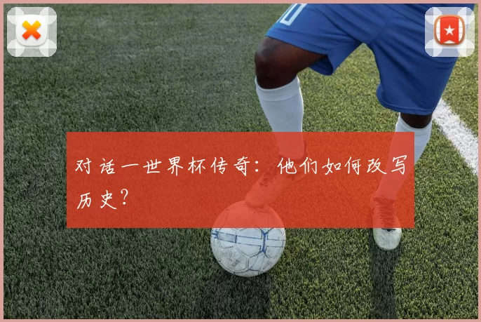 对话一世界杯传奇:他们如何改写历史?