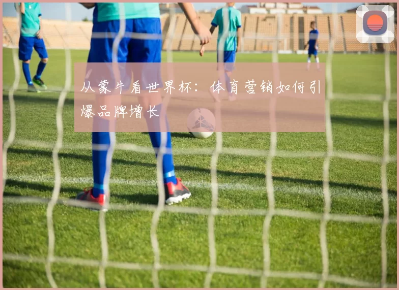 从蒙牛看世界杯:体育营销如何引爆品牌增长