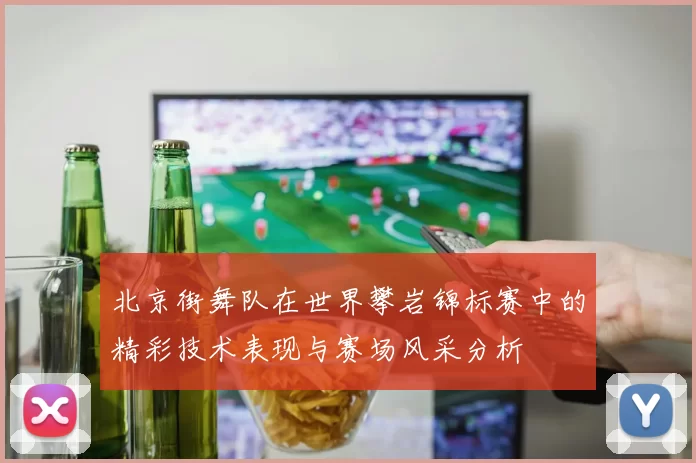 北京街舞队在世界攀岩锦标赛中的精彩技术表现与赛场风采分析