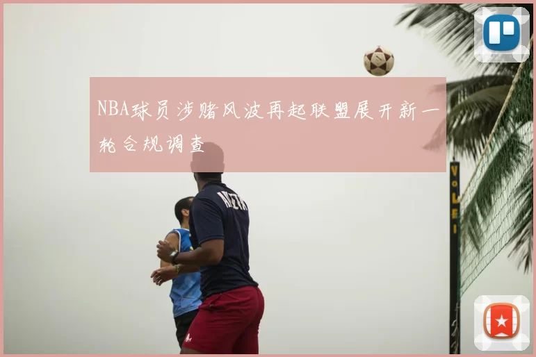 NBA球员涉赌风波再起联盟展开新一轮合规调查