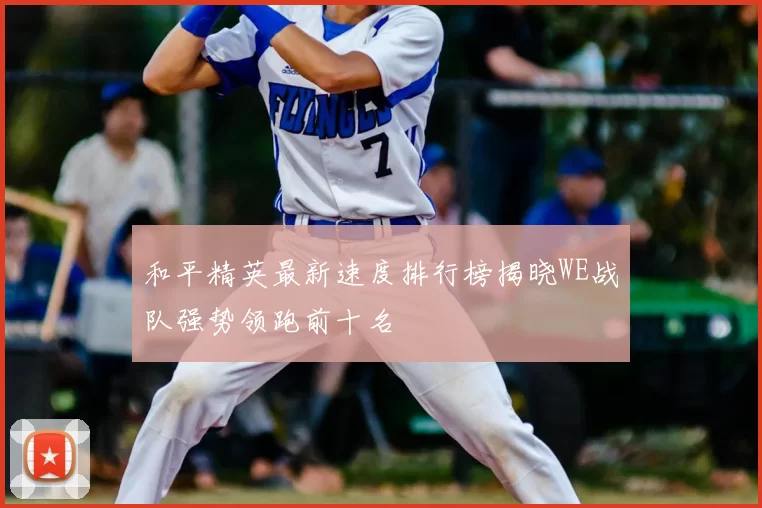 和平精英最新速度排行榜揭晓WE战队强势领跑前十名