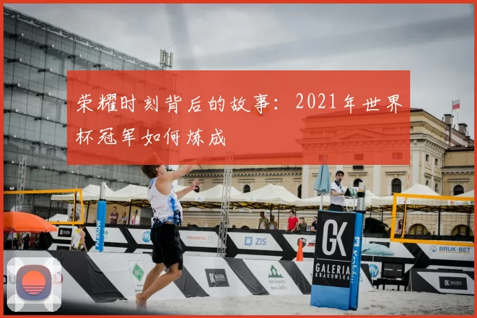 荣耀时刻背后的故事:2021年世界杯冠军如何炼成