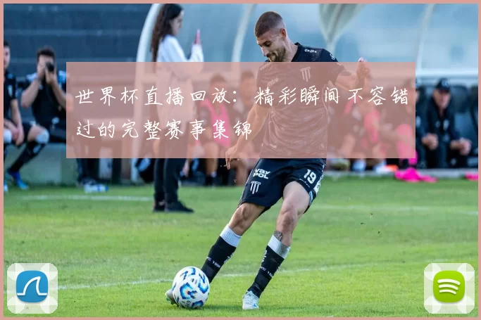 世界杯直播回放：精彩瞬间不容错过的完整赛事集锦