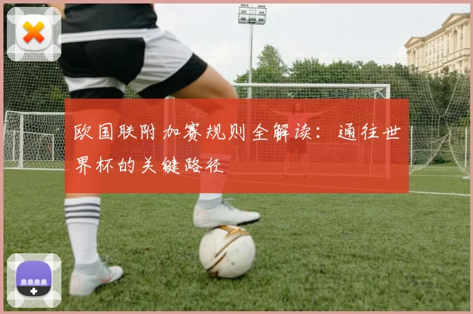 欧国联附加赛规则全解读：通往世界杯的关键路径