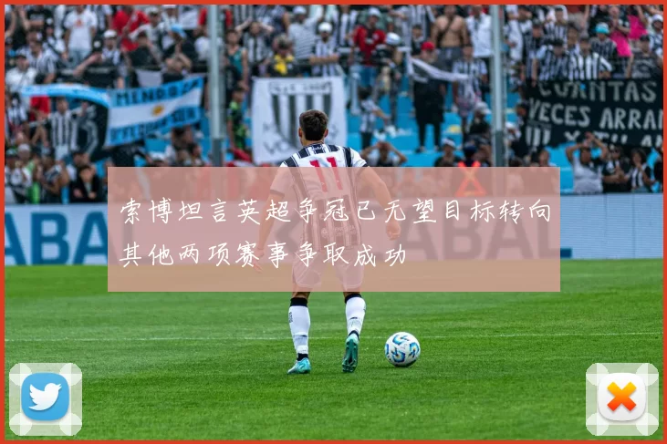 索博坦言英超争冠已无望目标转向其他两项赛事争取成功