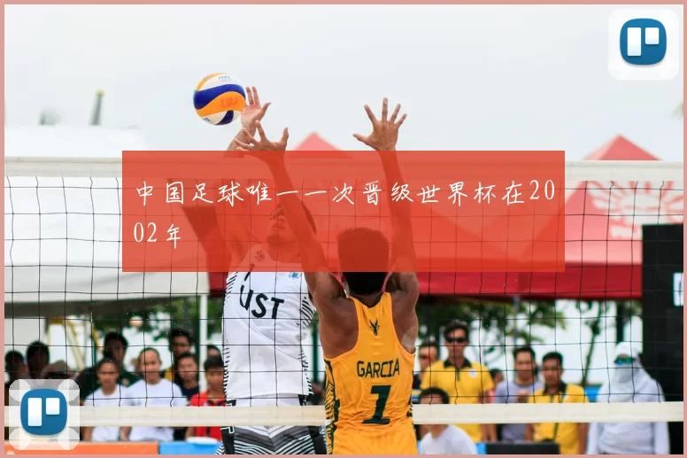 中国足球唯一一次晋级世界杯在2002年