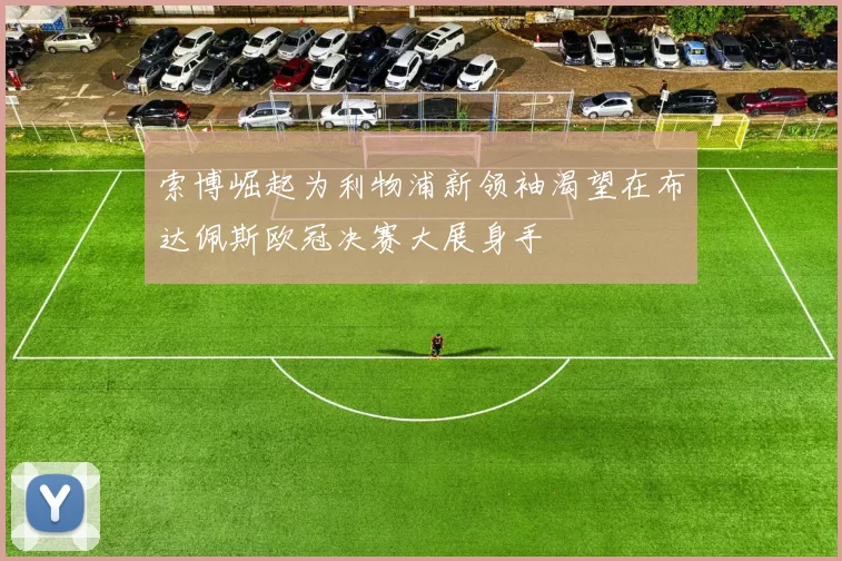 索博崛起为利物浦新领袖渴望在布达佩斯欧冠决赛大展身手