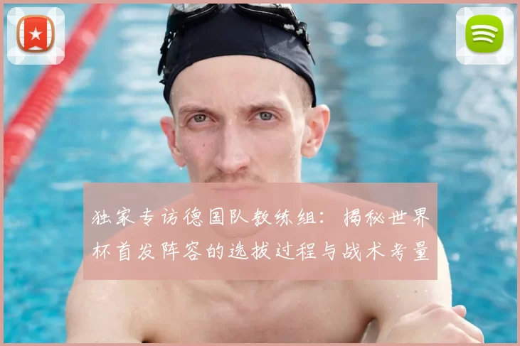 独家专访德国队教练组:揭秘世界杯首发阵容的选拔过程与战术考量