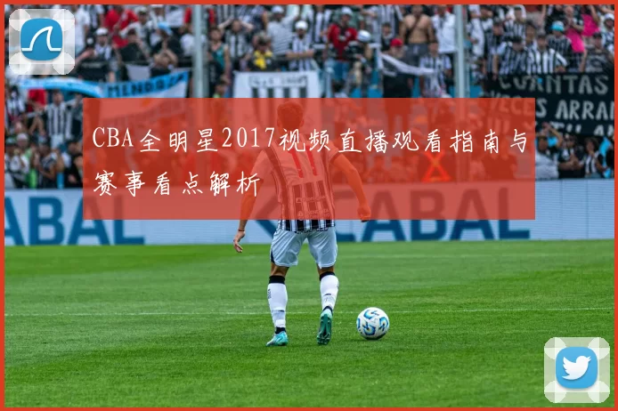 CBA全明星2017视频直播观看指南与赛事看点解析