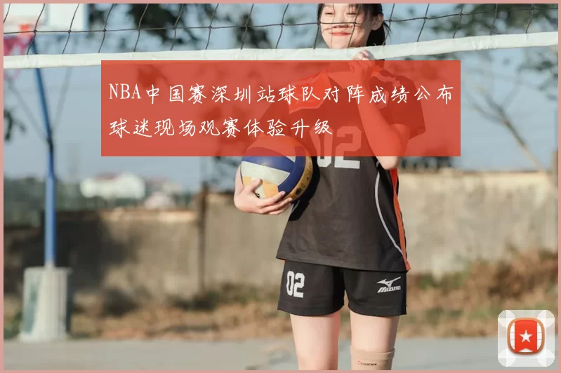 NBA中国赛深圳站球队对阵成绩公布球迷现场观赛体验升级