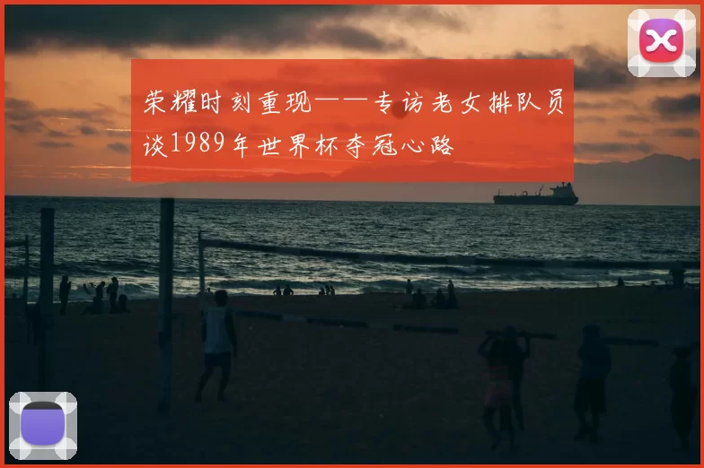 荣耀时刻重现——专访老女排队员谈1989年世界杯夺冠心路