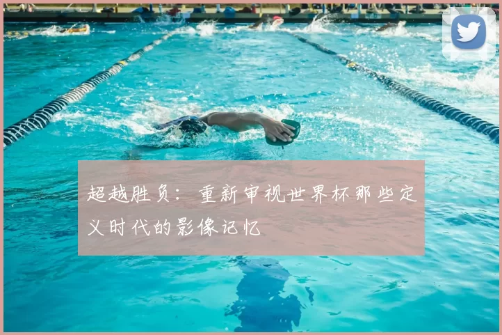 超越胜负:重新审视世界杯那些定义时代的影像记忆