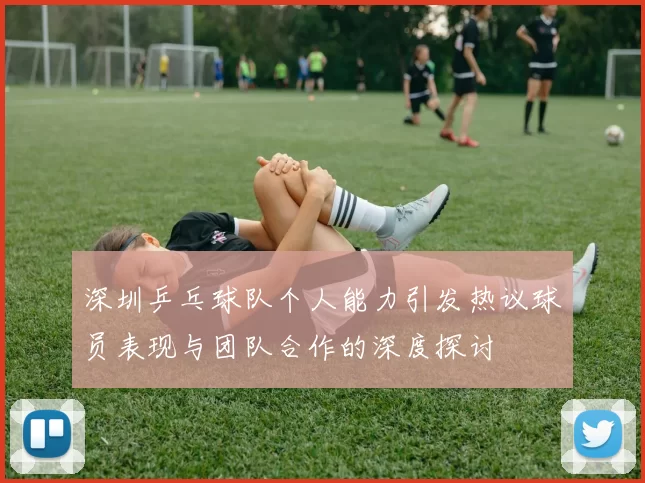 深圳乒乓球队个人能力引发热议球员表现与团队合作的深度探讨