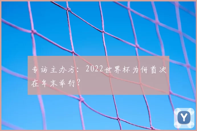 专访主办方:2022世界杯为何首次在年末举行?
