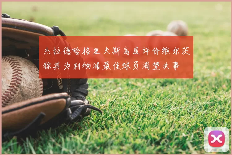 杰拉德哈格里夫斯高度评价维尔茨称其为利物浦最佳球员渴望共事