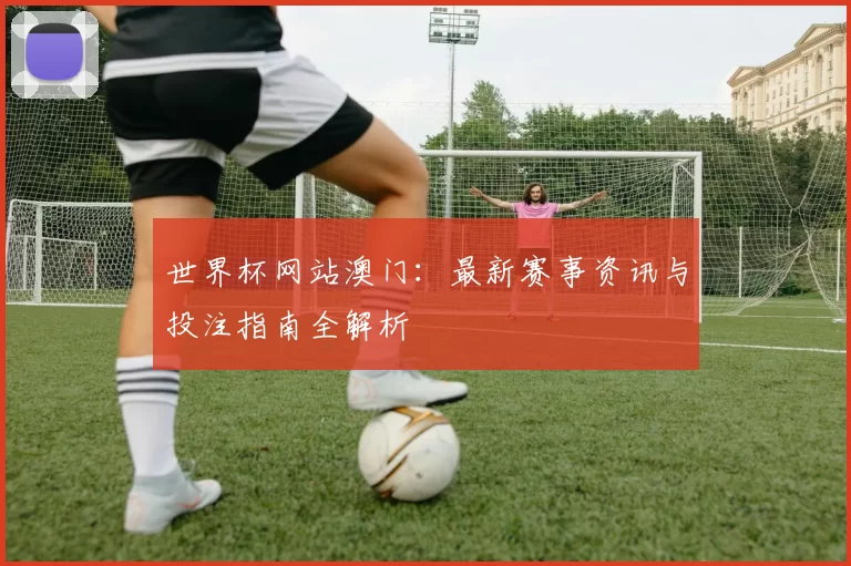 世界杯网站澳门:最新赛事资讯与投注指南全解析