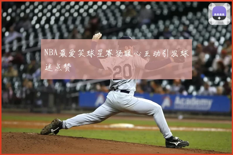 NBA最爱笑球星赛场暖心互动引发球迷点赞
