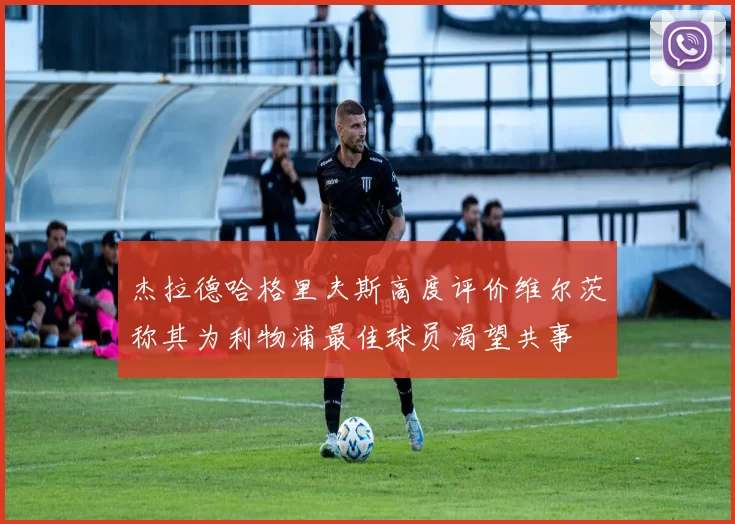 杰拉德哈格里夫斯高度评价维尔茨称其为利物浦最佳球员渴望共事