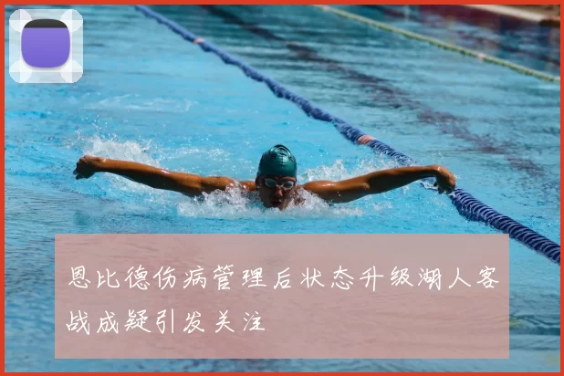 恩比德伤病管理后状态升级湖人客战成疑引发关注
