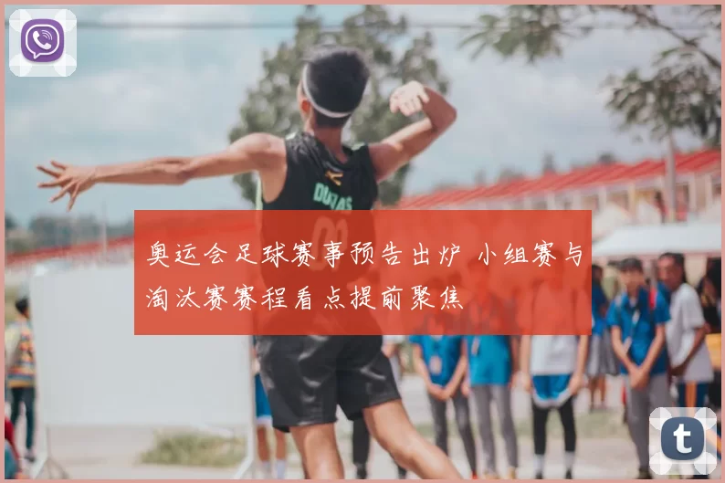 奥运会足球赛事预告出炉 小组赛与淘汰赛赛程看点提前聚焦