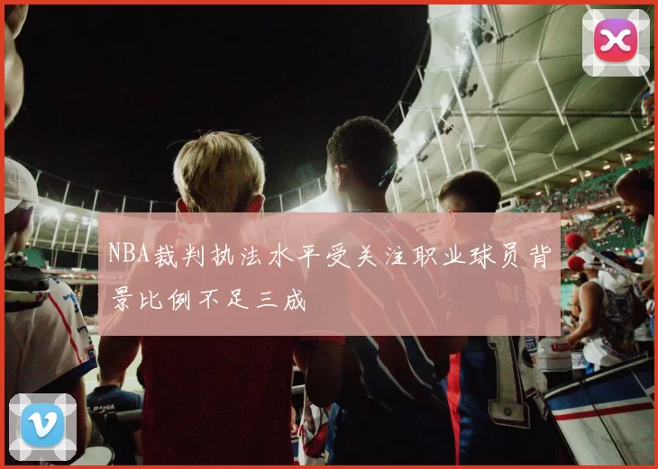 NBA裁判执法水平受关注职业球员背景比例不足三成