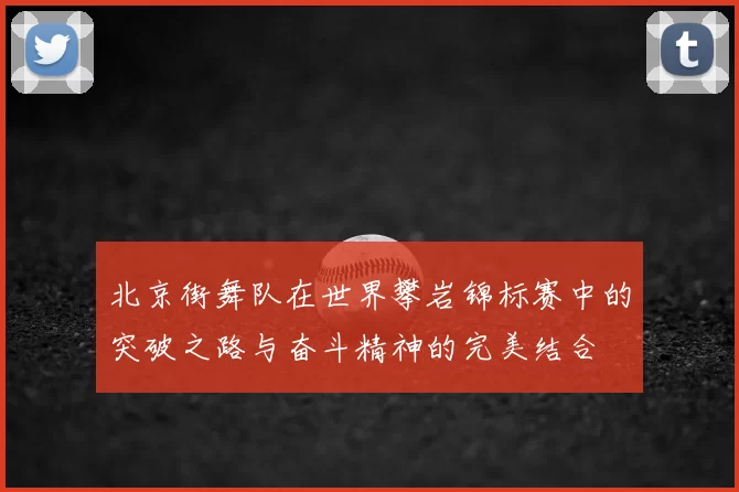 北京街舞队在世界攀岩锦标赛中的突破之路与奋斗精神的完美结合