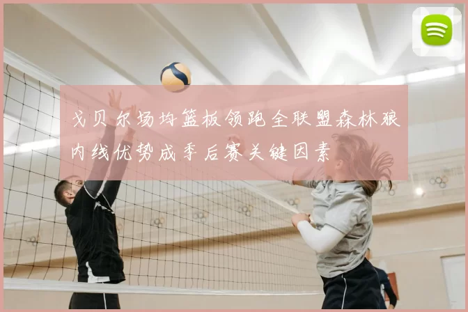 戈贝尔场均篮板领跑全联盟森林狼内线优势成季后赛关键因素