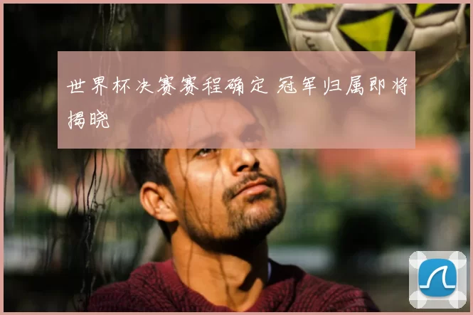 世界杯决赛赛程确定 冠军归属即将揭晓