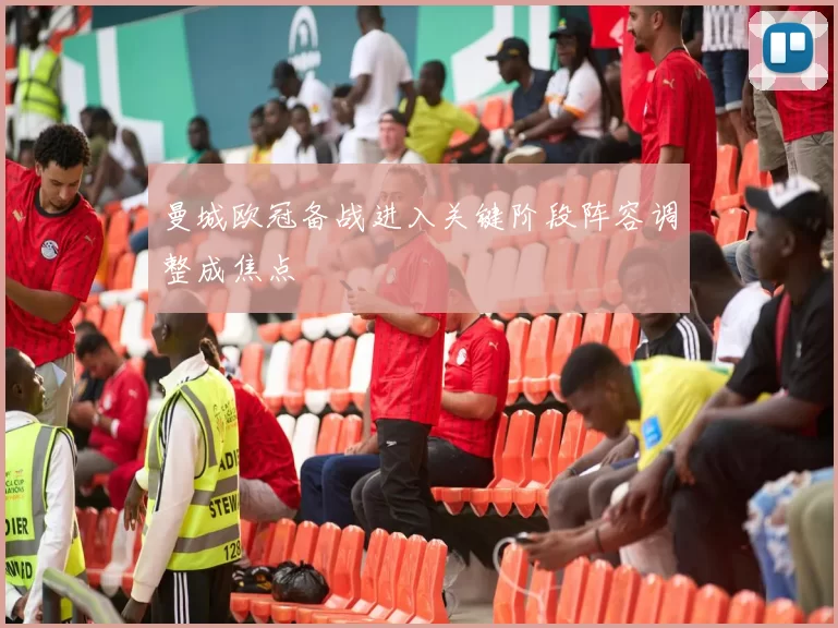 曼城欧冠备战进入关键阶段阵容调整成焦点