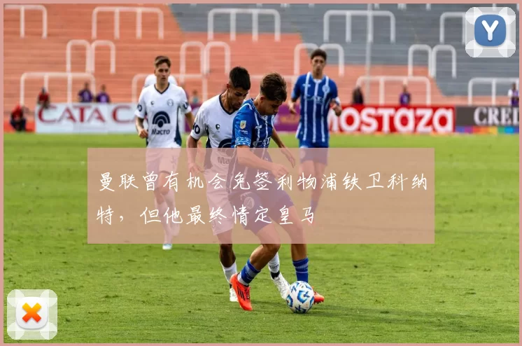 曼联曾有机会免签利物浦铁卫科纳特，但他最终情定皇马