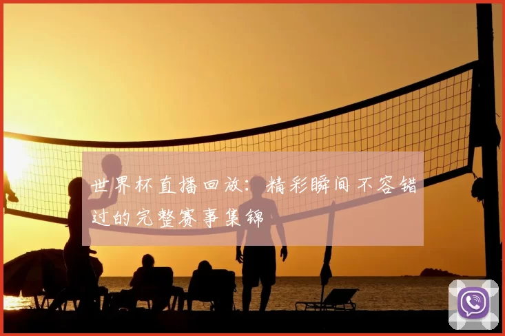 世界杯直播回放:精彩瞬间不容错过的完整赛事集锦
