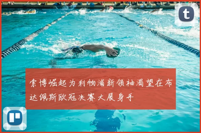 索博崛起为利物浦新领袖渴望在布达佩斯欧冠决赛大展身手