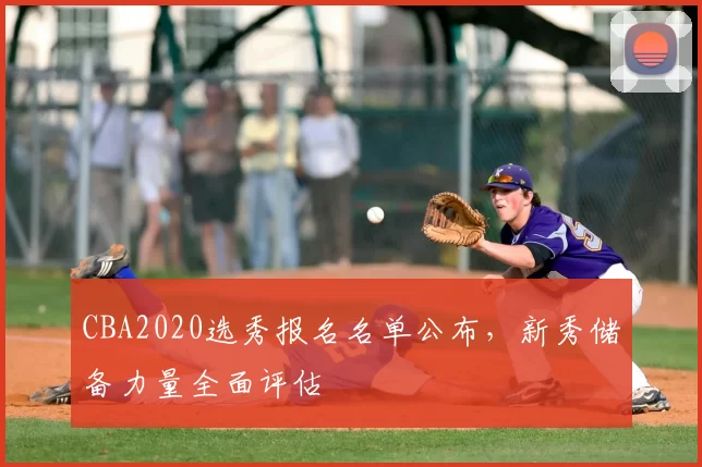 CBA2020选秀报名名单公布,新秀储备力量全面评估