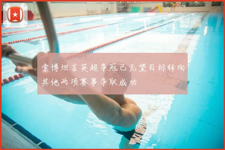 索博坦言英超争冠已无望目标转向其他两项赛事争取成功