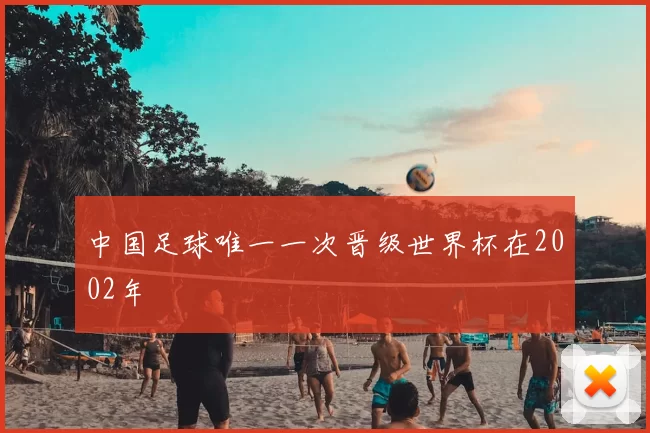 中国足球唯一一次晋级世界杯在2002年