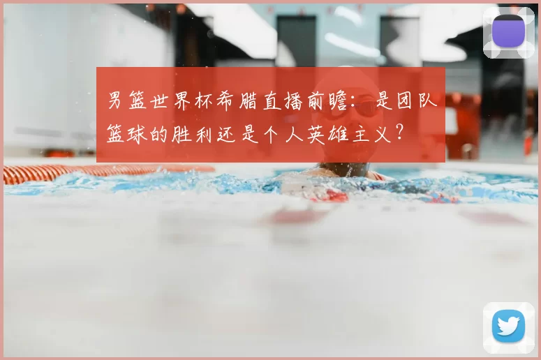 男篮世界杯希腊直播前瞻：是团队篮球的胜利还是个人英雄主义？