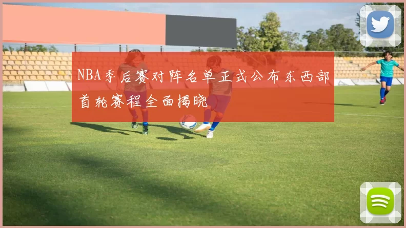 NBA季后赛对阵名单正式公布东西部首轮赛程全面揭晓
