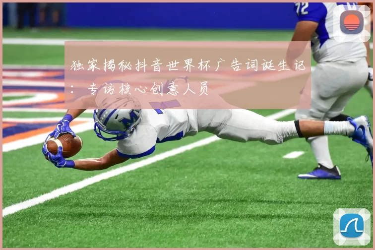 独家揭秘抖音世界杯广告词诞生记:专访核心创意人员