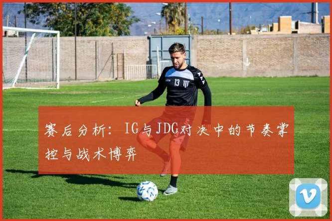 赛后分析：IG与JDG对决中的节奏掌控与战术博弈