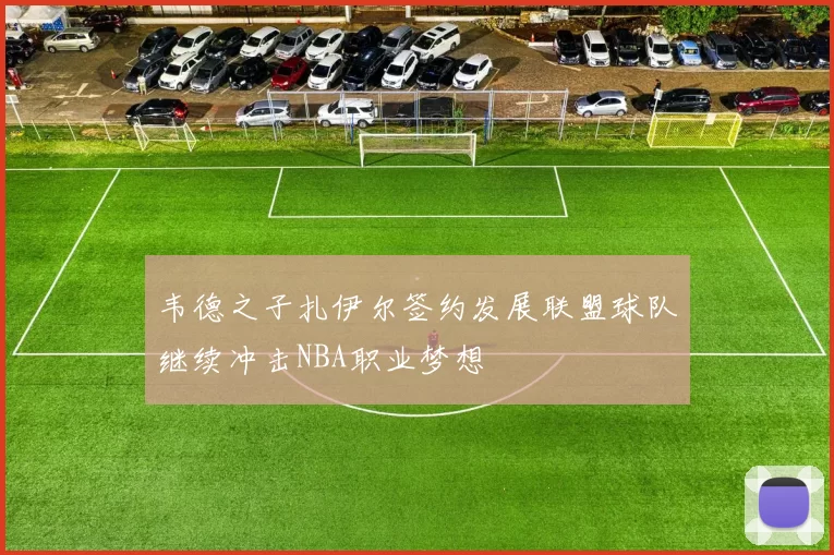 韦德之子扎伊尔签约发展联盟球队继续冲击NBA职业梦想