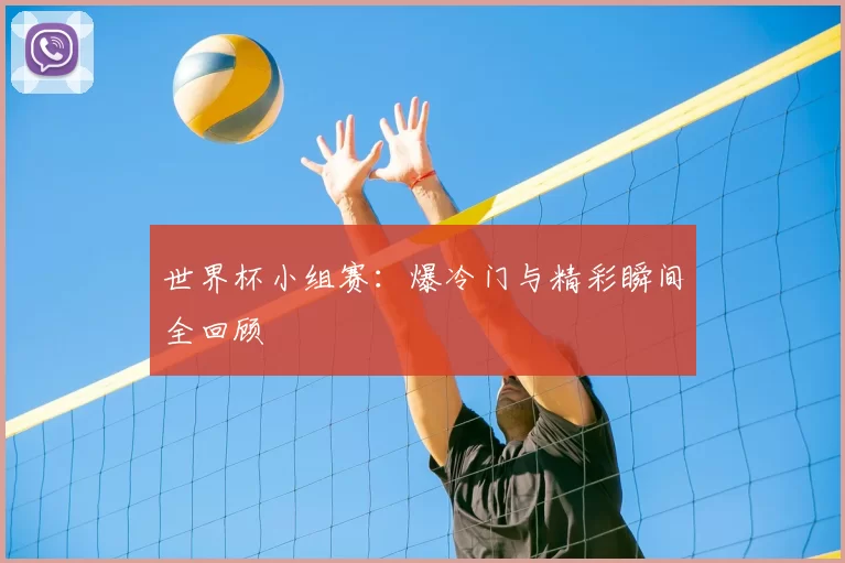 世界杯小组赛:爆冷门与精彩瞬间全回顾