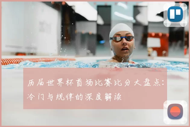 历届世界杯首场比赛比分大盘点：冷门与规律的深度解读