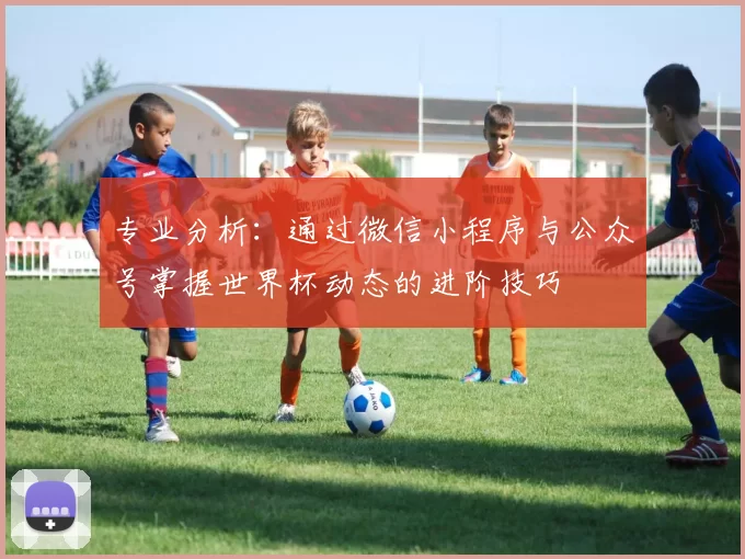 专业分析：通过微信小程序与公众号掌握世界杯动态的进阶技巧