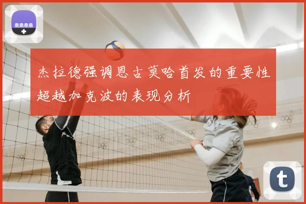 杰拉德强调恩古莫哈首发的重要性超越加克波的表现分析