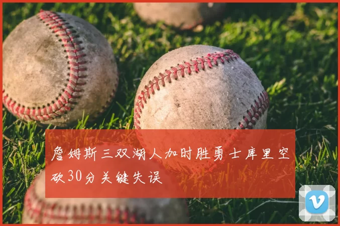 詹姆斯三双湖人加时胜勇士库里空砍30分关键失误