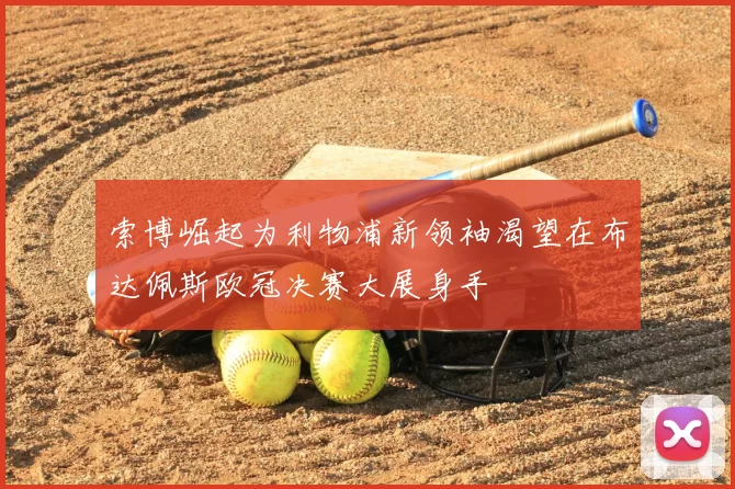 索博崛起为利物浦新领袖渴望在布达佩斯欧冠决赛大展身手