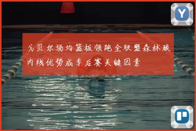 戈贝尔场均篮板领跑全联盟森林狼内线优势成季后赛关键因素