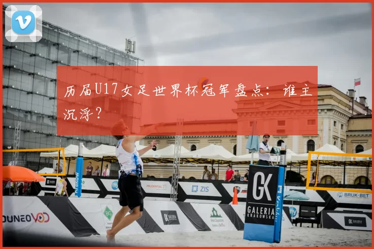 历届U17女足世界杯冠军盘点:谁主沉浮?