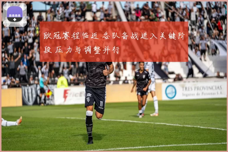 欧冠赛程临近 各队备战进入关键阶段 压力与调整并行